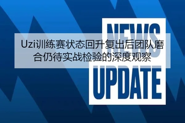 Uzi训练赛状态回升复出后团队磨合仍待实战检验的深度观察 - YAMEISPORTS