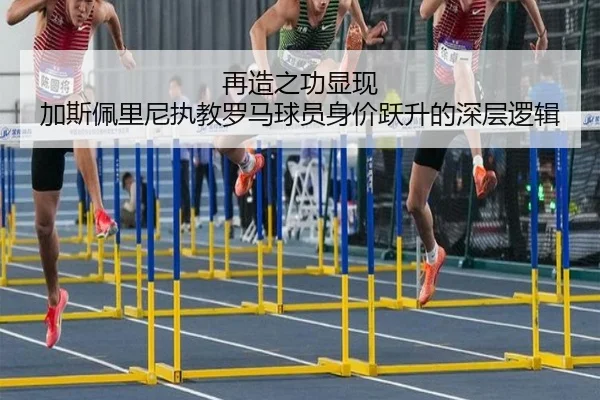 再造之功显现 加斯佩里尼执教罗马球员身价跃升的深层逻辑 - YAMEISPORTS