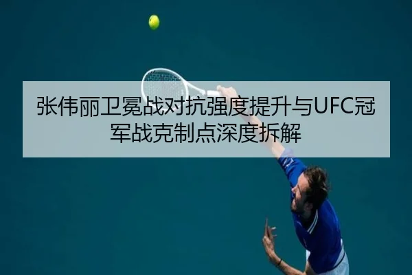 张伟丽卫冕战对抗强度提升与UFC冠军战克制点深度拆解（YAMEISPORTS）
